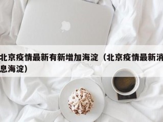 北京疫情最新有新增加海淀（北京疫情最新消息海淀）