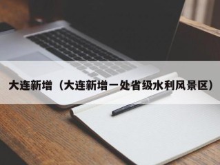大连新增（大连新增一处省级水利风景区）