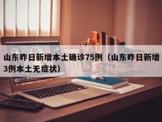 山东昨日新增本土确诊75例（山东昨日新增3例本土无症状）