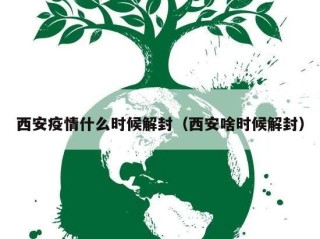西安疫情什么时候解封（西安啥时候解封）