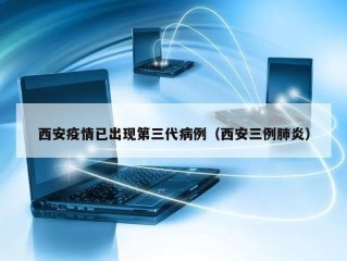 西安疫情已出现第三代病例（西安三例肺炎）