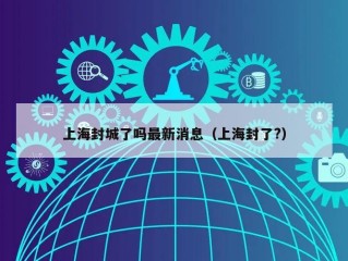 上海封城了吗最新消息（上海封了?）