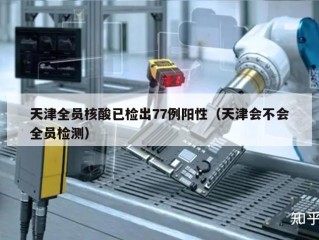天津全员核酸已检出77例阳性（天津会不会全员检测）