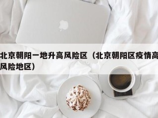 北京朝阳一地升高风险区（北京朝阳区疫情高风险地区）