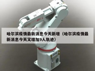 哈尔滨疫情最新消息今天新增（哈尔滨疫情最新消息今天又增加9人轨迹）
