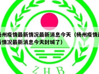 杨州疫情最新情况最新消息今天（杨州疫情最新情况最新消息今天封城了）