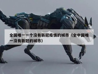 全国唯一一个没有新冠疫情的城市（全中国唯一没有新冠的城市）