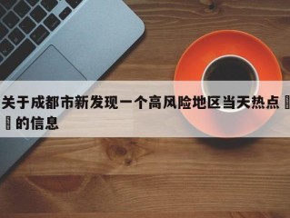 关于成都市新发现一个高风险地区当天热点㊙️的信息