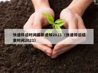 快递停运时间最新通知2021（快递停运结束时间2021）