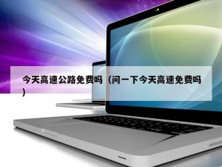 今天高速公路免费吗（问一下今天高速免费吗）