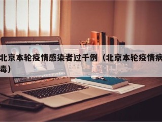 北京本轮疫情感染者过千例（北京本轮疫情病毒）