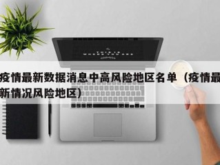 疫情最新数据消息中高风险地区名单（疫情最新情况风险地区）