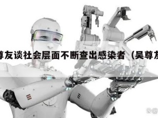 吴尊友谈社会层面不断查出感染者（吴尊友介绍）