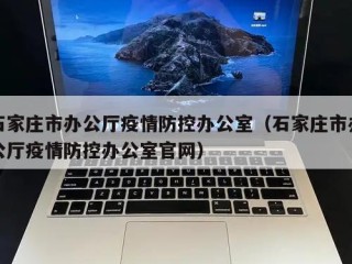 石家庄市办公厅疫情防控办公室（石家庄市办公厅疫情防控办公室官网）