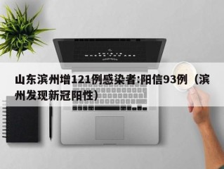 山东滨州增121例感染者:阳信93例（滨州发现新冠阳性）