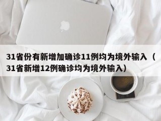 31省份有新增加确诊11例均为境外输入（31省新增12例确诊均为境外输入）