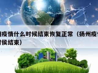 扬州疫情什么时候结束恢复正常（扬州疫情什么时侯结束）