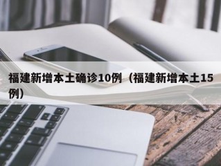 福建新增本土确诊10例（福建新增本土15例）