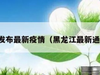 黑龙江发布最新疫情（黑龙江最新通报疫情）