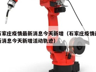 石家庄疫情最新消息今天新增（石家庄疫情最新消息今天新增活动轨迹）